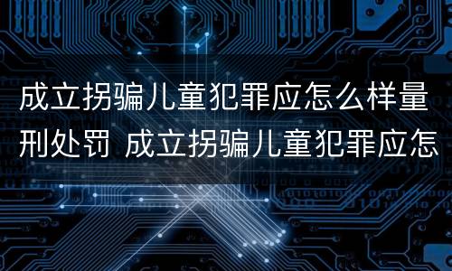 成立拐骗儿童犯罪应怎么样量刑处罚 成立拐骗儿童犯罪应怎么样量刑处罚