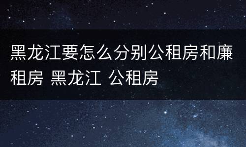 黑龙江要怎么分别公租房和廉租房 黑龙江 公租房