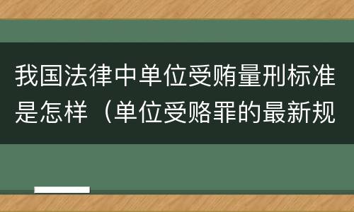 我国法律中单位受贿量刑标准是怎样（单位受赂罪的最新规定）