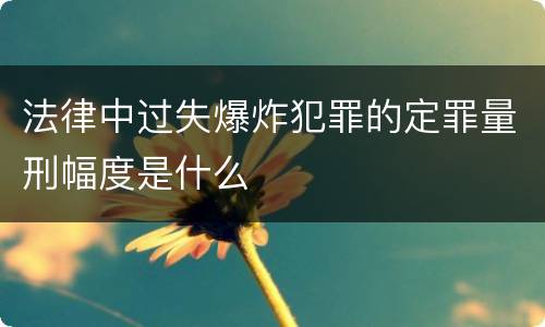 法律中过失爆炸犯罪的定罪量刑幅度是什么