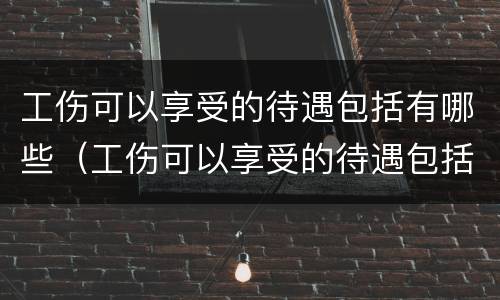 工伤可以享受的待遇包括有哪些（工伤可以享受的待遇包括有哪些呢）