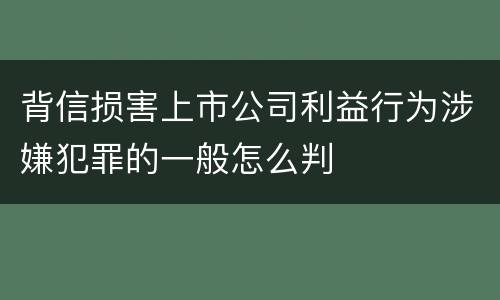 背信损害上市公司利益行为涉嫌犯罪的一般怎么判