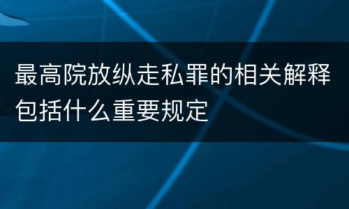 最高院放纵走私罪的相关解释包括什么重要规定