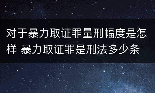 对于暴力取证罪量刑幅度是怎样 暴力取证罪是刑法多少条