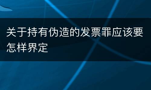 关于持有伪造的发票罪应该要怎样界定