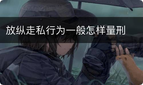 放纵走私行为一般怎样量刑