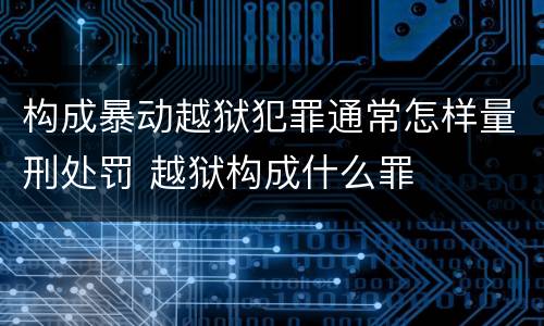 构成暴动越狱犯罪通常怎样量刑处罚 越狱构成什么罪