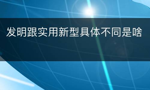 发明跟实用新型具体不同是啥