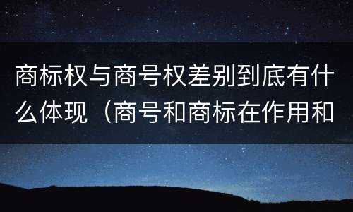 商标权与商号权差别到底有什么体现（商号和商标在作用和性质上的区别）