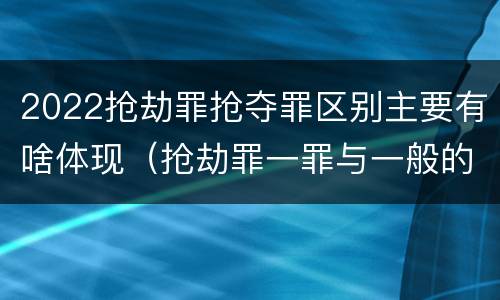 2022抢劫罪抢夺罪区别主要有啥体现（抢劫罪一罪与一般的抢劫罪区别）