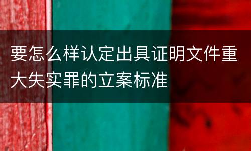 要怎么样认定出具证明文件重大失实罪的立案标准