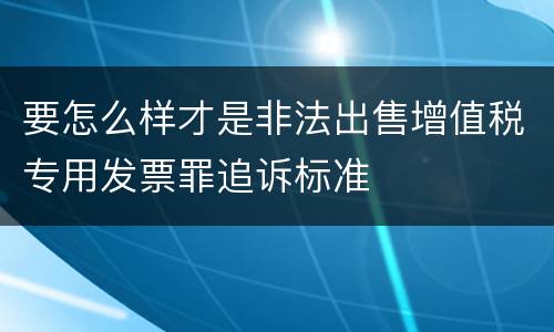 要怎么样才是非法出售增值税专用发票罪追诉标准