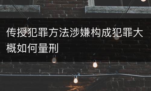 传授犯罪方法涉嫌构成犯罪大概如何量刑
