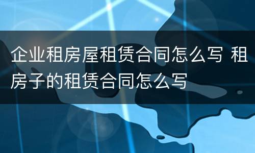 企业租房屋租赁合同怎么写 租房子的租赁合同怎么写