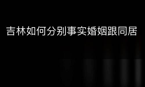 吉林如何分别事实婚姻跟同居