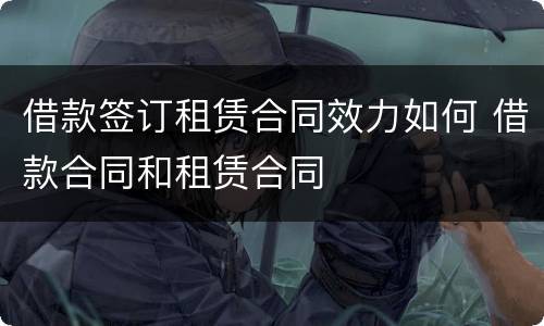 借款签订租赁合同效力如何 借款合同和租赁合同