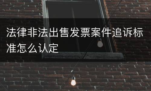 法律非法出售发票案件追诉标准怎么认定