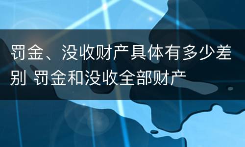 罚金、没收财产具体有多少差别 罚金和没收全部财产