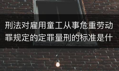 刑法对雇用童工从事危重劳动罪规定的定罪量刑的标准是什么样的