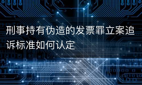 刑事持有伪造的发票罪立案追诉标准如何认定