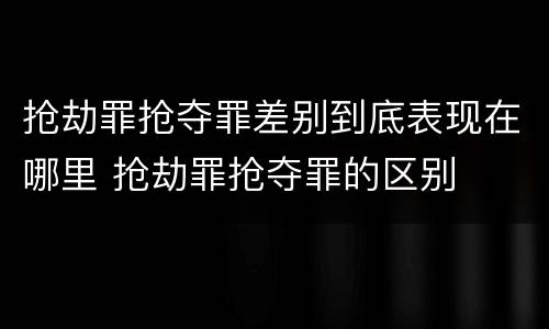抢劫罪抢夺罪差别到底表现在哪里 抢劫罪抢夺罪的区别
