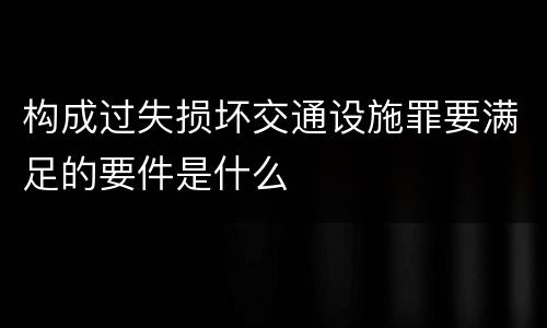 构成过失损坏交通设施罪要满足的要件是什么