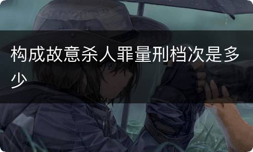 构成故意杀人罪量刑档次是多少