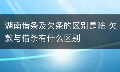 湖南借条及欠条的区别是啥 欠款与借条有什么区别