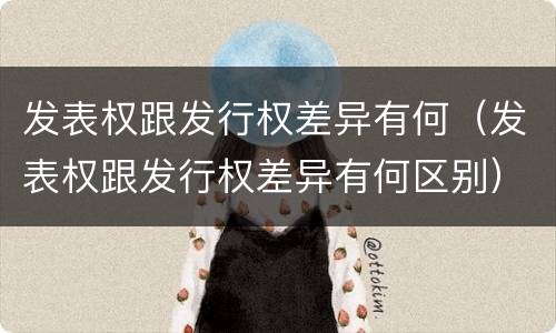 发表权跟发行权差异有何（发表权跟发行权差异有何区别）