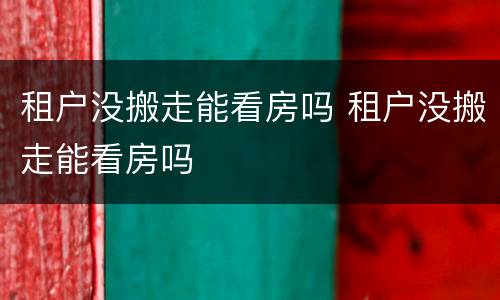 租户没搬走能看房吗 租户没搬走能看房吗