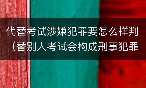 代替考试涉嫌犯罪要怎么样判（替别人考试会构成刑事犯罪吗）