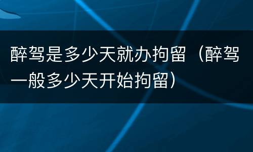 醉驾是多少天就办拘留（醉驾一般多少天开始拘留）
