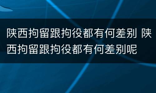 陕西拘留跟拘役都有何差别 陕西拘留跟拘役都有何差别呢
