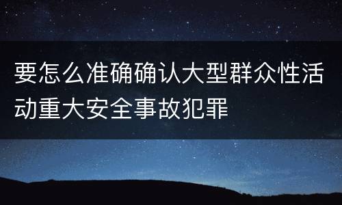 要怎么准确确认大型群众性活动重大安全事故犯罪