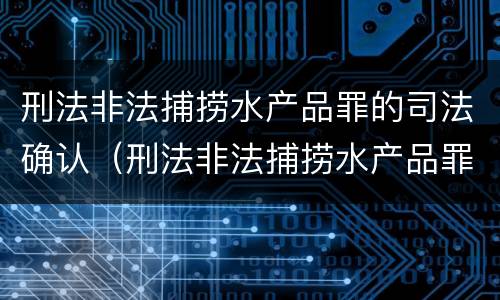 刑法非法捕捞水产品罪的司法确认（刑法非法捕捞水产品罪的司法确认标准）
