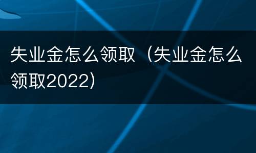 失业金怎么领取（失业金怎么领取2022）