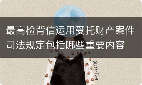 最高检背信运用受托财产案件司法规定包括哪些重要内容