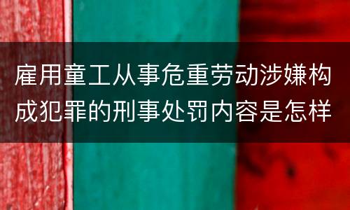 雇用童工从事危重劳动涉嫌构成犯罪的刑事处罚内容是怎样的