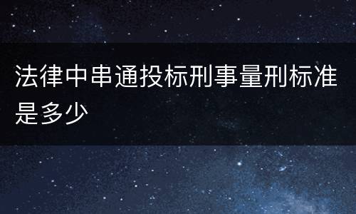 法律中串通投标刑事量刑标准是多少