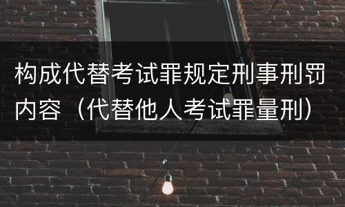 构成代替考试罪规定刑事刑罚内容（代替他人考试罪量刑）