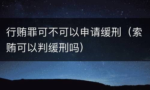 行贿罪可不可以申请缓刑（索贿可以判缓刑吗）