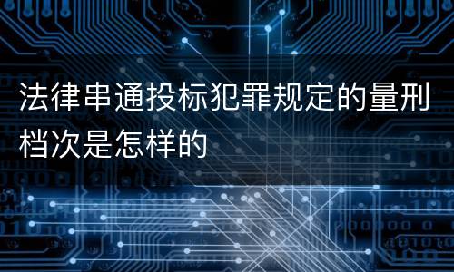法律串通投标犯罪规定的量刑档次是怎样的