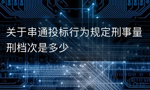 关于串通投标行为规定刑事量刑档次是多少