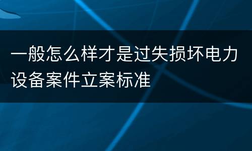 一般怎么样才是过失损坏电力设备案件立案标准