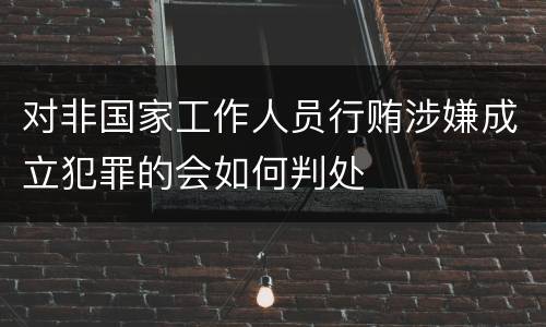 对非国家工作人员行贿涉嫌成立犯罪的会如何判处