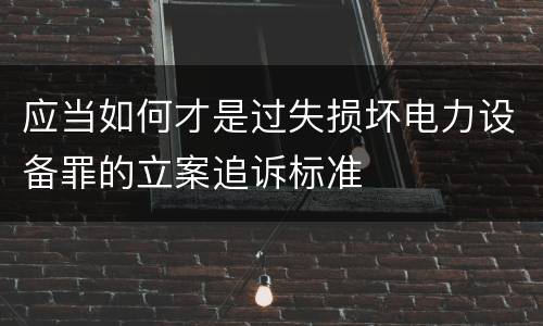 应当如何才是过失损坏电力设备罪的立案追诉标准
