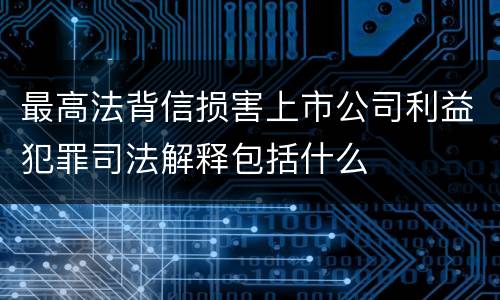 最高法背信损害上市公司利益犯罪司法解释包括什么
