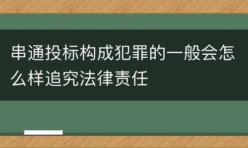 串通投标构成犯罪的一般会怎么样追究法律责任