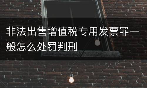 非法出售增值税专用发票罪一般怎么处罚判刑