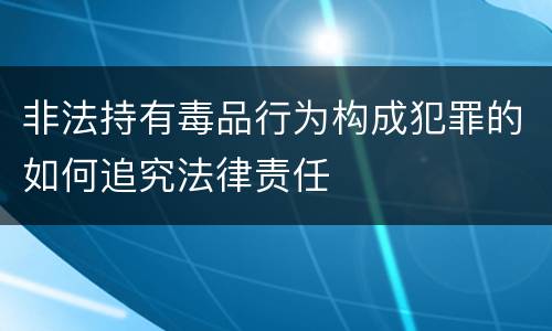 非法持有毒品行为构成犯罪的如何追究法律责任
